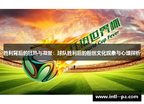 胜利背后的狂热与凝聚：球队胜利后的粉丝文化现象与心理探析