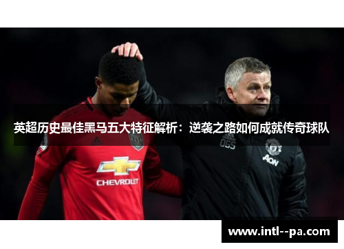 英超历史最佳黑马五大特征解析:逆袭之路如何成就传奇球队 英超历史最佳黑马五大特征解析:逆袭之路如何成就传奇球队