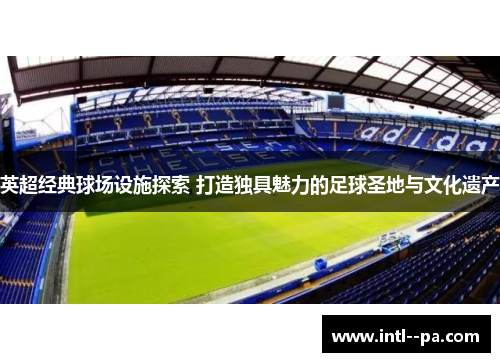 英超经典球场设施探索 打造独具魅力的足球圣地与文化遗产