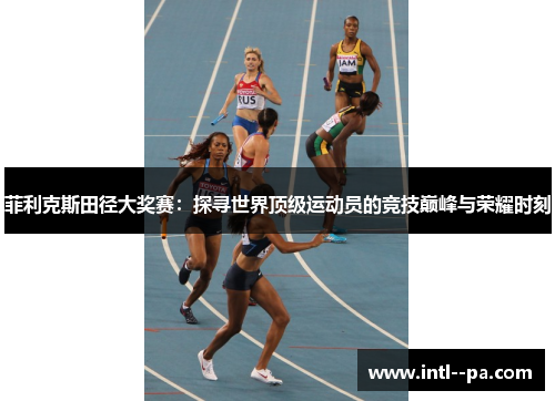 菲利克斯田径大奖赛：探寻世界顶级运动员的竞技巅峰与荣耀时刻