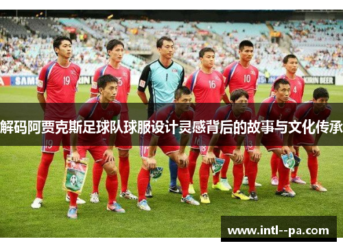 解码阿贾克斯足球队球服设计灵感背后的故事与文化传承