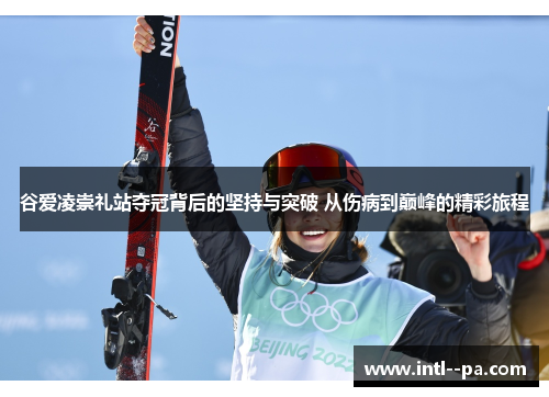 谷爱凌崇礼站夺冠背后的坚持与突破 从伤病到巅峰的精彩旅程