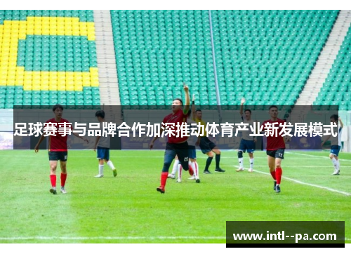 足球赛事与品牌合作加深推动体育产业新发展模式 足球赛事与品牌合作加深推动体育产业新发展模式