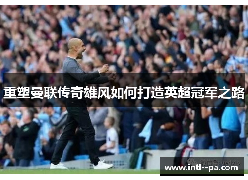 重塑曼联传奇雄风如何打造英超冠军之路