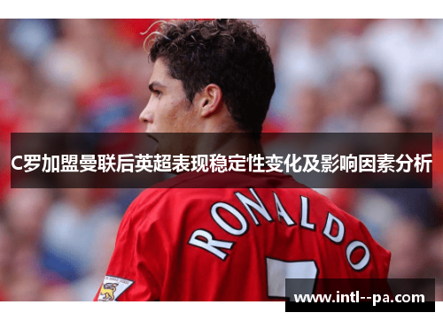 C罗加盟曼联后英超表现稳定性变化及影响因素分析 C罗加盟曼联后英超表现稳定性变化及影响因素分析