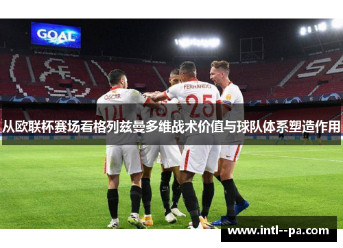 从欧联杯赛场看格列兹曼多维战术价值与球队体系塑造作用 从欧联杯赛场看格列兹曼多维战术价值与球队体系塑造作用