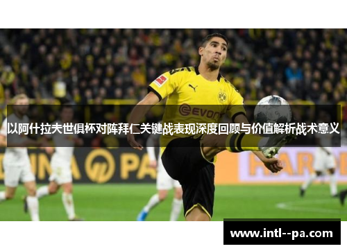 以阿什拉夫世俱杯对阵拜仁关键战表现深度回顾与价值解析战术意义