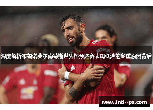 深度解析布鲁诺费尔南德斯世界杯预选赛表现低迷的多重原因背后