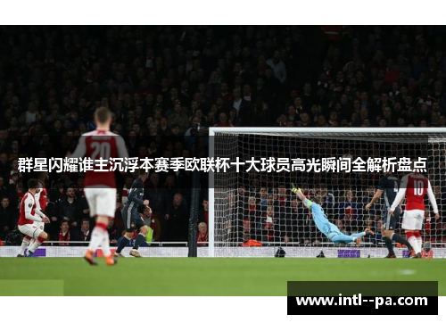 群星闪耀谁主沉浮本赛季欧联杯十大球员高光瞬间全解析盘点