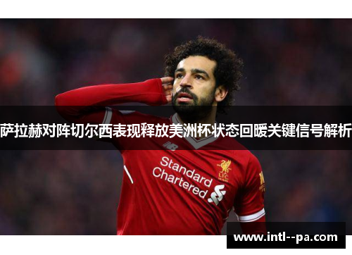 萨拉赫对阵切尔西表现释放美洲杯状态回暖关键信号解析