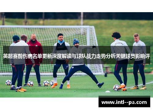 英超赛前伤病名单更新深度解读与球队战力走势分析关键球员影响评