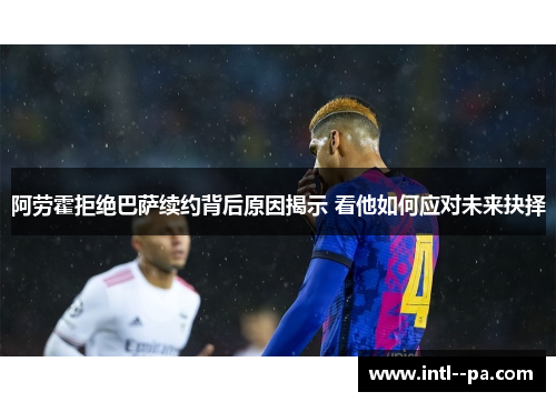 阿劳霍拒绝巴萨续约背后原因揭示 看他如何应对未来抉择 阿劳霍拒绝巴萨续约背后原因揭示 看他如何应对未来抉择
