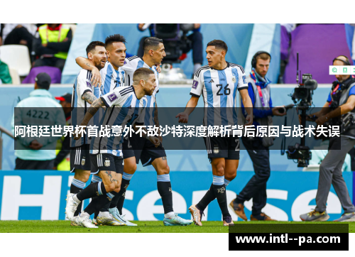 阿根廷世界杯首战意外不敌沙特深度解析背后原因与战术失误 阿根廷世界杯首战意外不敌沙特深度解析背后原因与战术失误