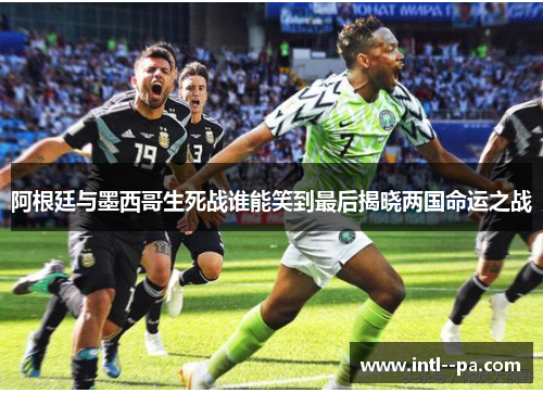 阿根廷与墨西哥生死战谁能笑到最后揭晓两国命运之战 阿根廷与墨西哥生死战谁能笑到最后揭晓两国命运之战