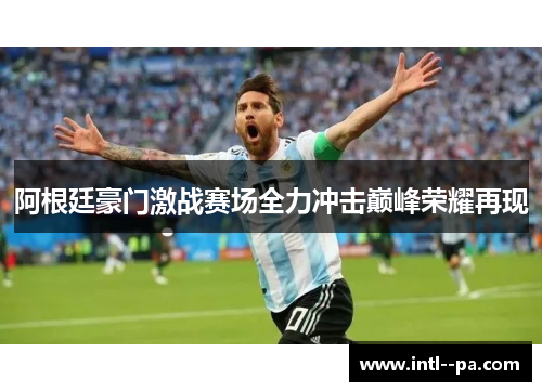 阿根廷豪门激战赛场全力冲击巅峰荣耀再现 阿根廷豪门激战赛场全力冲击巅峰荣耀再现