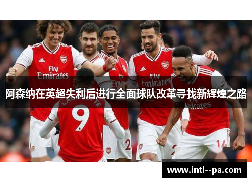 阿森纳在英超失利后进行全面球队改革寻找新辉煌之路 阿森纳在英超失利后进行全面球队改革寻找新辉煌之路