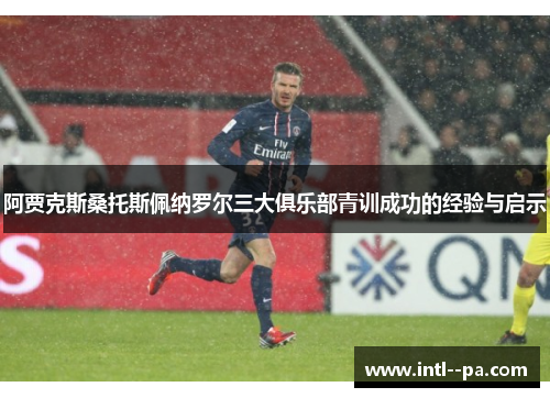 阿贾克斯桑托斯佩纳罗尔三大俱乐部青训成功的经验与启示 阿贾克斯桑托斯佩纳罗尔三大俱乐部青训成功的经验与启示