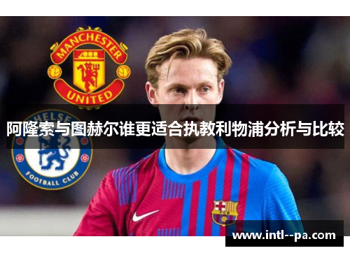阿隆索与图赫尔谁更适合执教利物浦分析与比较 阿隆索与图赫尔谁更适合执教利物浦分析与比较