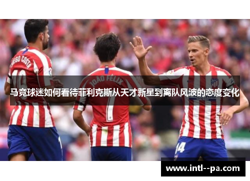 马竞球迷如何看待菲利克斯从天才新星到离队风波的态度变化 马竞球迷如何看待菲利克斯从天才新星到离队风波的态度变化