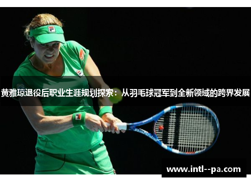 黄雅琼退役后职业生涯规划探索:从羽毛球冠军到全新领域的跨界发展 黄雅琼退役后职业生涯规划探索:从羽毛球冠军到全新领域的跨界发展