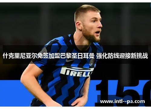 什克里尼亚尔免签加盟巴黎圣日耳曼 强化防线迎接新挑战