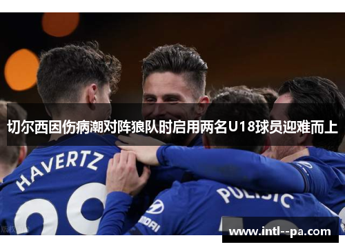 切尔西因伤病潮对阵狼队时启用两名U18球员迎难而上