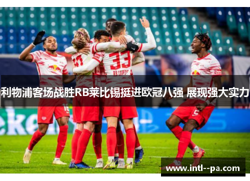 利物浦客场战胜RB莱比锡挺进欧冠八强 展现强大实力 利物浦客场战胜RB莱比锡挺进欧冠八强 展现强大实力