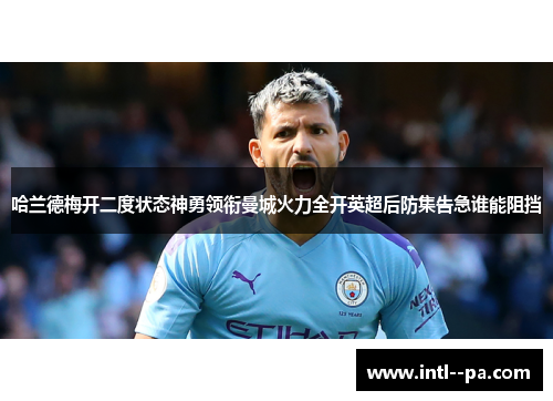 哈兰德梅开二度状态神勇领衔曼城火力全开英超后防集告急谁能阻挡