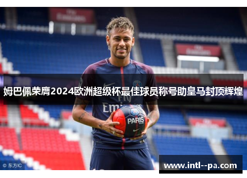 姆巴佩荣膺2024欧洲超级杯最佳球员称号助皇马封顶辉煌