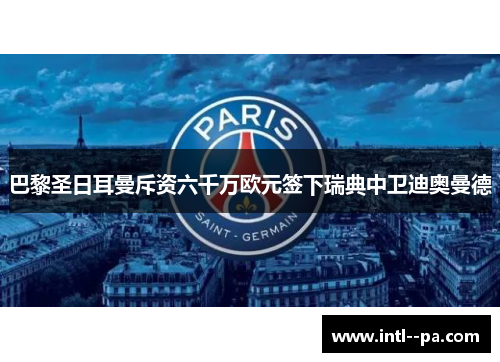 巴黎圣日耳曼斥资六千万欧元签下瑞典中卫迪奥曼德 巴黎圣日耳曼斥资六千万欧元签下瑞典中卫迪奥曼德