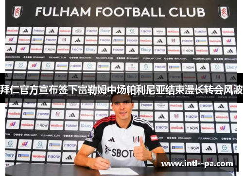 拜仁官方宣布签下富勒姆中场帕利尼亚结束漫长转会风波 拜仁官方宣布签下富勒姆中场帕利尼亚结束漫长转会风波
