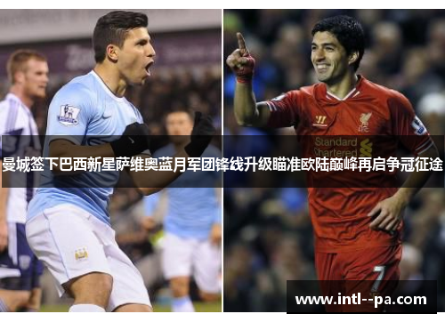 曼城签下巴西新星萨维奥蓝月军团锋线升级瞄准欧陆巅峰再启争冠征途