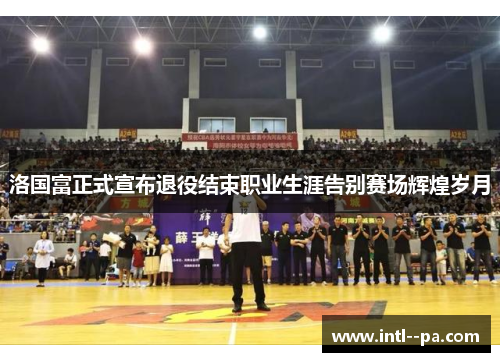 洛国富正式宣布退役结束职业生涯告别赛场辉煌岁月 洛国富正式宣布退役结束职业生涯告别赛场辉煌岁月