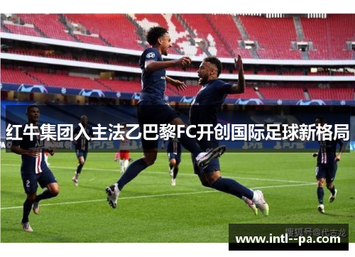 红牛集团入主法乙巴黎FC开创国际足球新格局