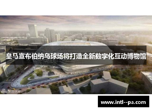 皇马宣布伯纳乌球场将打造全新数字化互动博物馆