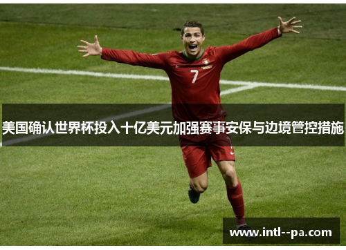 美国确认世界杯投入十亿美元加强赛事安保与边境管控措施