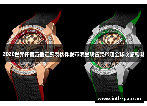 2026世界杯官方指定腕表伙伴发布限量联名款掀起全球收藏热潮 2026世界杯官方指定腕表伙伴发布限量联名款掀起全球收藏热潮
