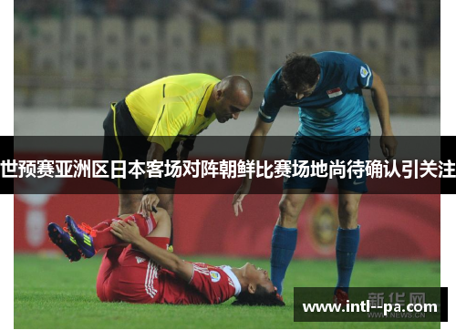 世预赛亚洲区日本客场对阵朝鲜比赛场地尚待确认引关注