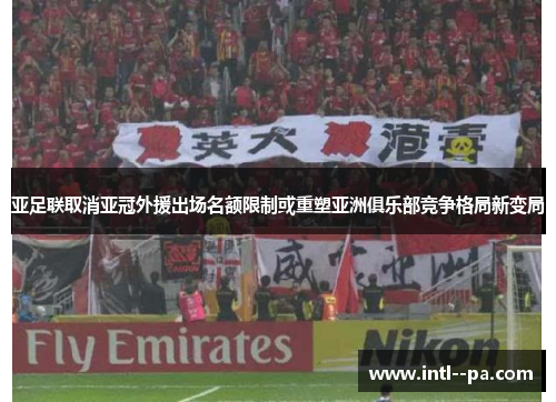 亚足联取消亚冠外援出场名额限制或重塑亚洲俱乐部竞争格局新变局