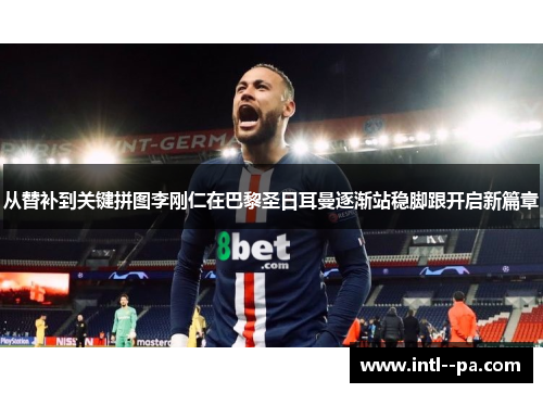 从替补到关键拼图李刚仁在巴黎圣日耳曼逐渐站稳脚跟开启新篇章 从替补到关键拼图李刚仁在巴黎圣日耳曼逐渐站稳脚跟开启新篇章