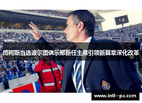 博阿斯当选波尔图俱乐部新任主席引领新篇章深化改革 博阿斯当选波尔图俱乐部新任主席引领新篇章深化改革