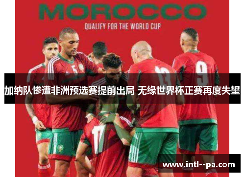 加纳队惨遭非洲预选赛提前出局 无缘世界杯正赛再度失望