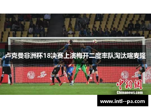 卢克曼非洲杯18决赛上演梅开二度率队淘汰喀麦隆 卢克曼非洲杯18决赛上演梅开二度率队淘汰喀麦隆