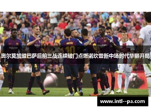 奥尔莫加盟巴萨后前三战连续破门点燃诺坎普新中场时代华丽开局