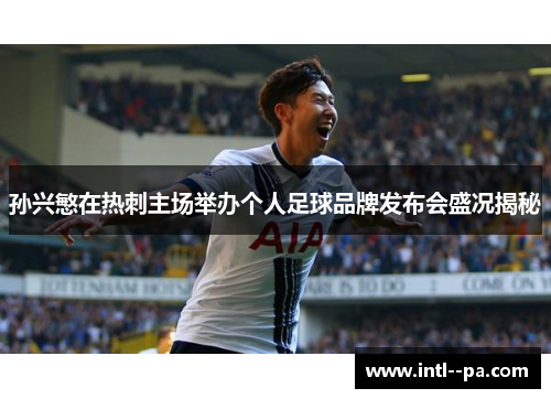 孙兴慜在热刺主场举办个人足球品牌发布会盛况揭秘