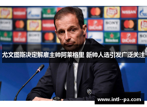 尤文图斯决定解雇主帅阿莱格里 新帅人选引发广泛关注