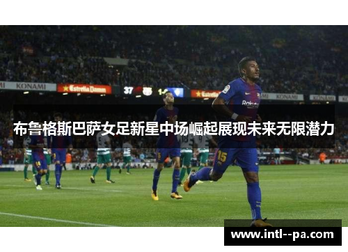 布鲁格斯巴萨女足新星中场崛起展现未来无限潜力