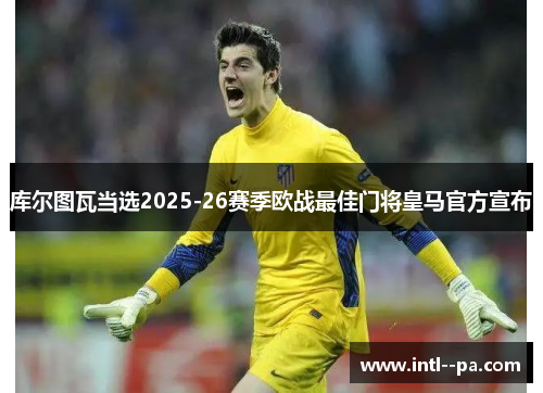 库尔图瓦当选2025-26赛季欧战最佳门将皇马官方宣布
