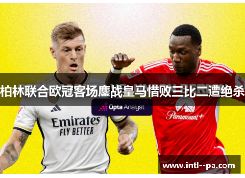 柏林联合欧冠客场鏖战皇马惜败三比二遭绝杀