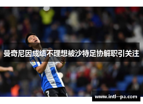 曼奇尼因成绩不理想被沙特足协解职引关注